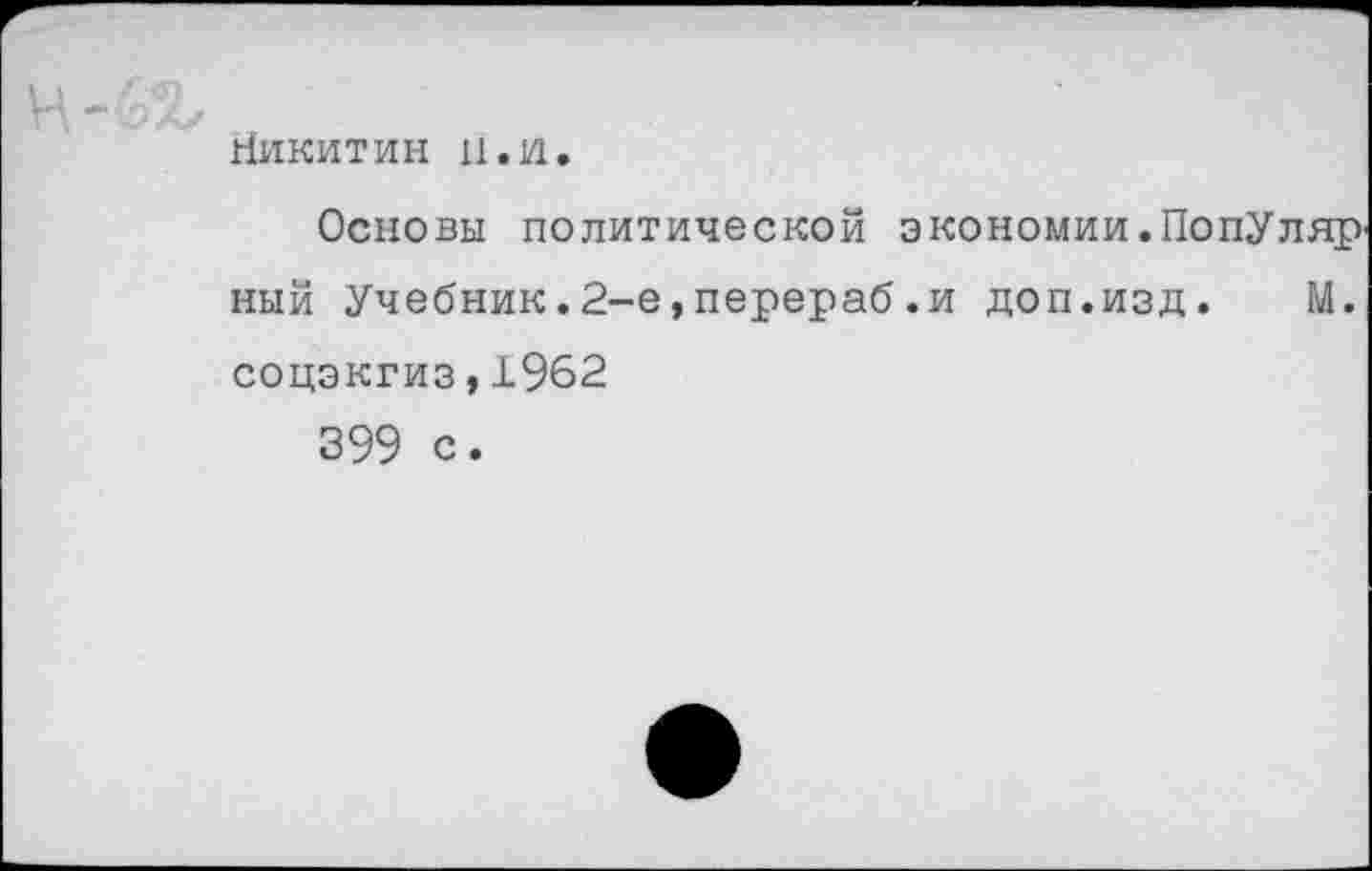 ﻿Никитин и.и.
Основы политической экономии. ПопУляр' ный Учебник.2-е,перераб.и доп.изд. М. соцэкгиз,1962
399 с.